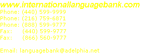 www.internationallanguagebank.com Phone: (440) 599-9999 Phone: (216) 759-6871 Phone: (888) 599-9777 Fax:(440) 599-9777 Fax: (866) 560-9777  Email: languagebank@roadrunner.com